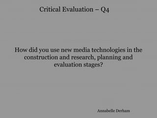 Critical Evaluation – Q4




How did you use new media technologies in the
  construction and research, planning and
             evaluation stages?




                             Annabelle Derham
 