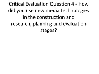 Critical Evaluation Question 4 - How
did you use new media technologies
       in the construction and
 research, planning and evaluation
               stages?
 