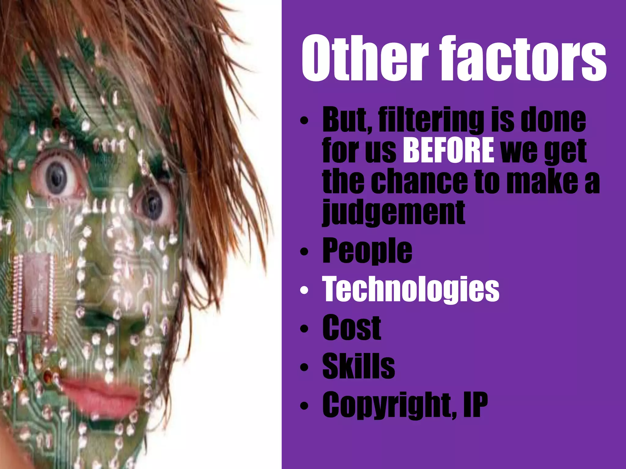 Other factors
• But, filtering is done
  for us BEFORE we get
  the chance to make a
  judgement
• People
• Technologies
• Cost
• Skills
• Copyright, IP
 