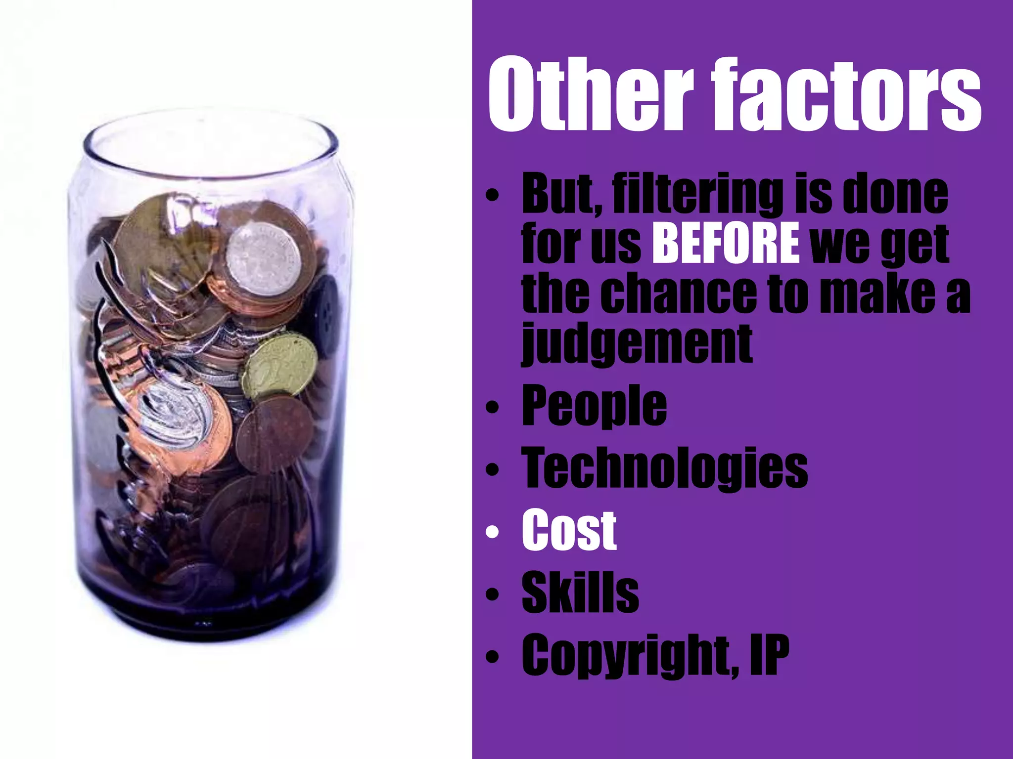 Other factors
• But, filtering is done
  for us BEFORE we get
  the chance to make a
  judgement
• People
• Technologies
• Cost
• Skills
• Copyright, IP
 