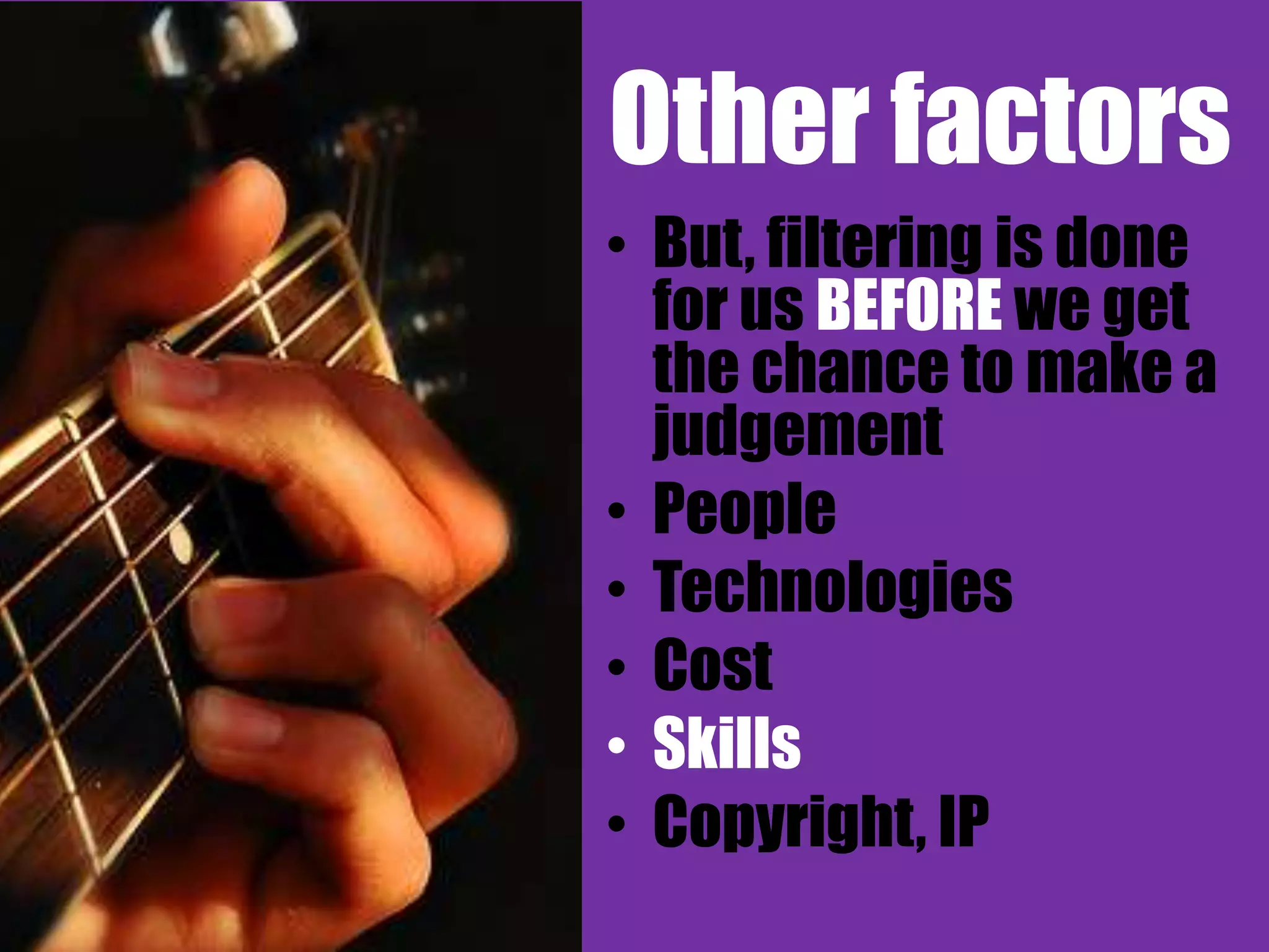 Other factors
• But, filtering is done
  for us BEFORE we get
  the chance to make a
  judgement
• People
• Technologies
• Cost
• Skills
• Copyright, IP
 