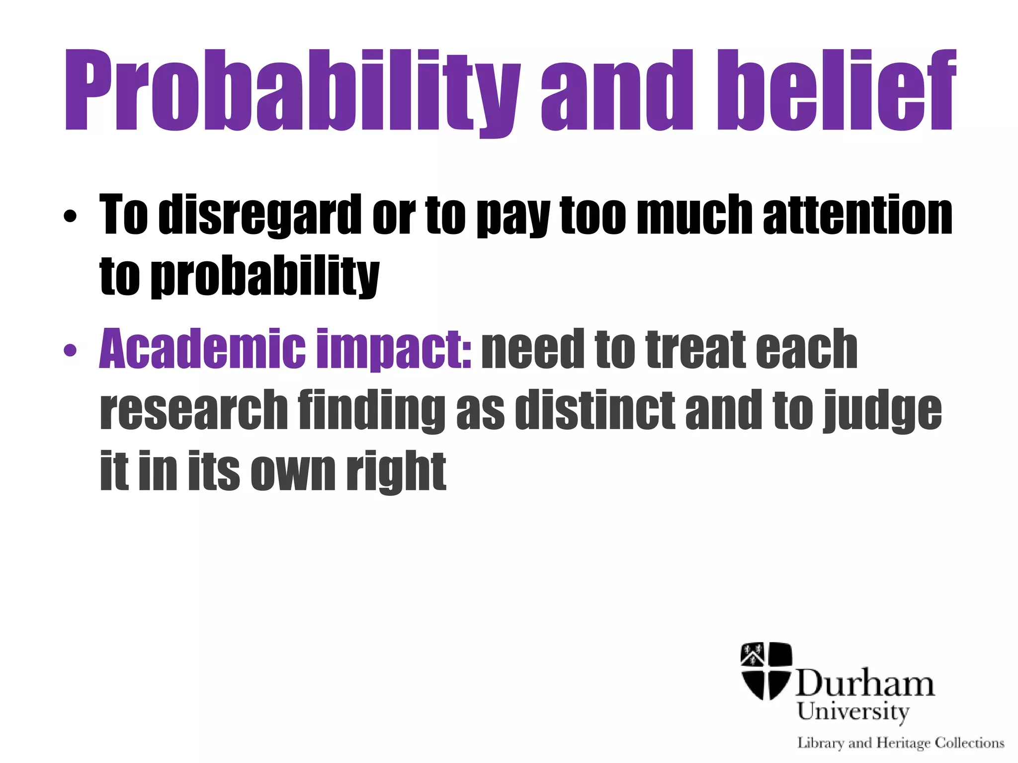 Probability and belief
• To disregard or to pay too much attention
  to probability
• Academic impact: need to treat each
  research finding as distinct and to judge
  it in its own right
 