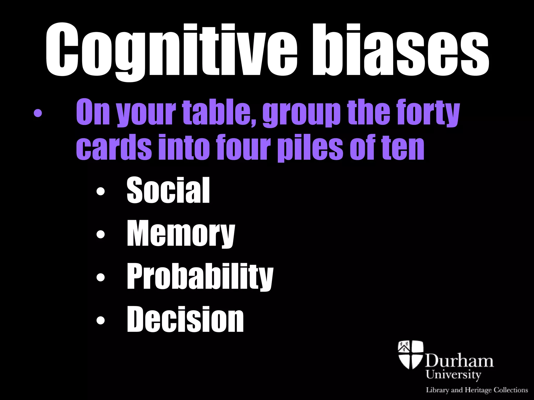 Cognitive biases
• On your table, group the forty
  cards into four piles of ten
   • Social
   • Memory
   • Probability
   • Decision
 