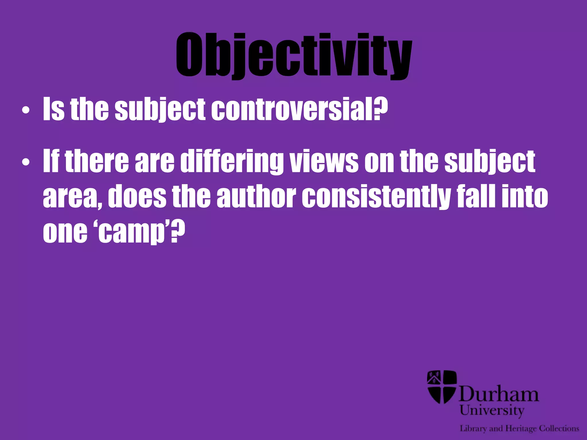 Objectivity
• Is the subject controversial?
• If there are differing views on the subject
  area, does the author consistently fall into
  one „camp‟?
 