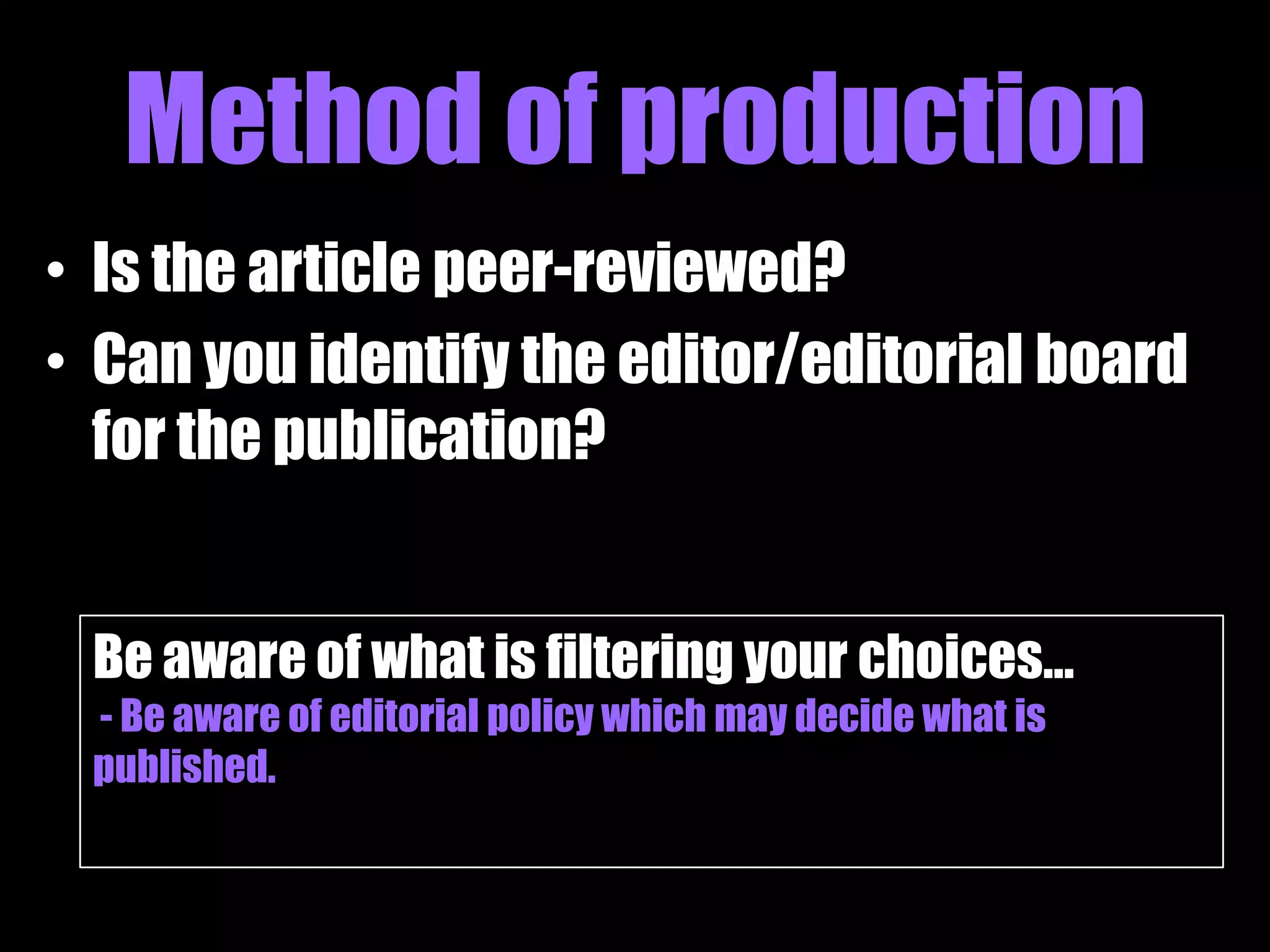 Method of production
• Is the article peer-reviewed?
• Can you identify the editor/editorial board
  for the publication?


 Be aware of what is filtering your choices…
 - Be aware of editorial policy which may decide what is
 published.
 