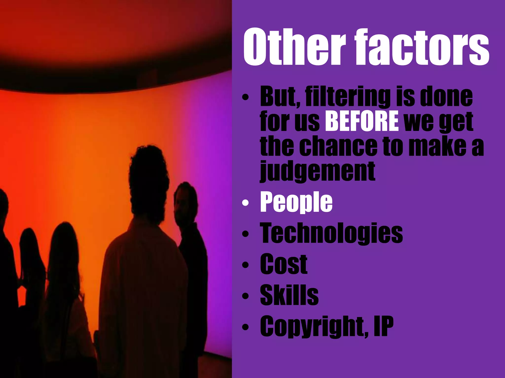 Other factors
• But, filtering is done
  for us BEFORE we get
  the chance to make a
  judgement
• People
• Technologies
• Cost
• Skills
• Copyright, IP
 