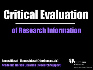 Critical Evaluation
       of Research Information



James Bisset (james.bisset@durham.ac.uk )
Academic Liaison Librarian (Research Support)
 