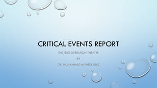 CRITICAL EVENTS REPORT
ENT/EYE OPERATION THEATRE
BY
DR. MUHAMMAD MUNEEB RIAZ
 