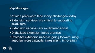 Key Messages
African producers face many challenges today
Extension services are critical to supporting
producers
Exten...