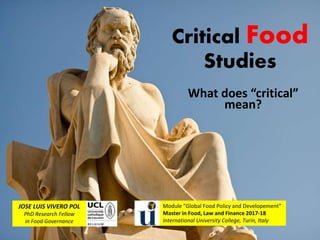 Critical Food
Studies
What does “critical”
mean?
JOSE LUIS VIVERO POL
PhD Research Fellow
in Food Governance
Module “Global Food Policy and Developement”
Master in Food, Law and Finance 2017-18
International University College, Turin, Italy
 