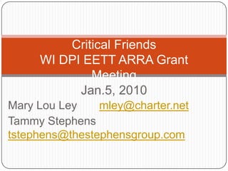 Critical FriendsWI DPI EETT ARRA Grant MeetingJan.5, 2010 Mary Lou Ley       mley@charter.net Tammy Stephens  tstephens@thestephensgroup.com 