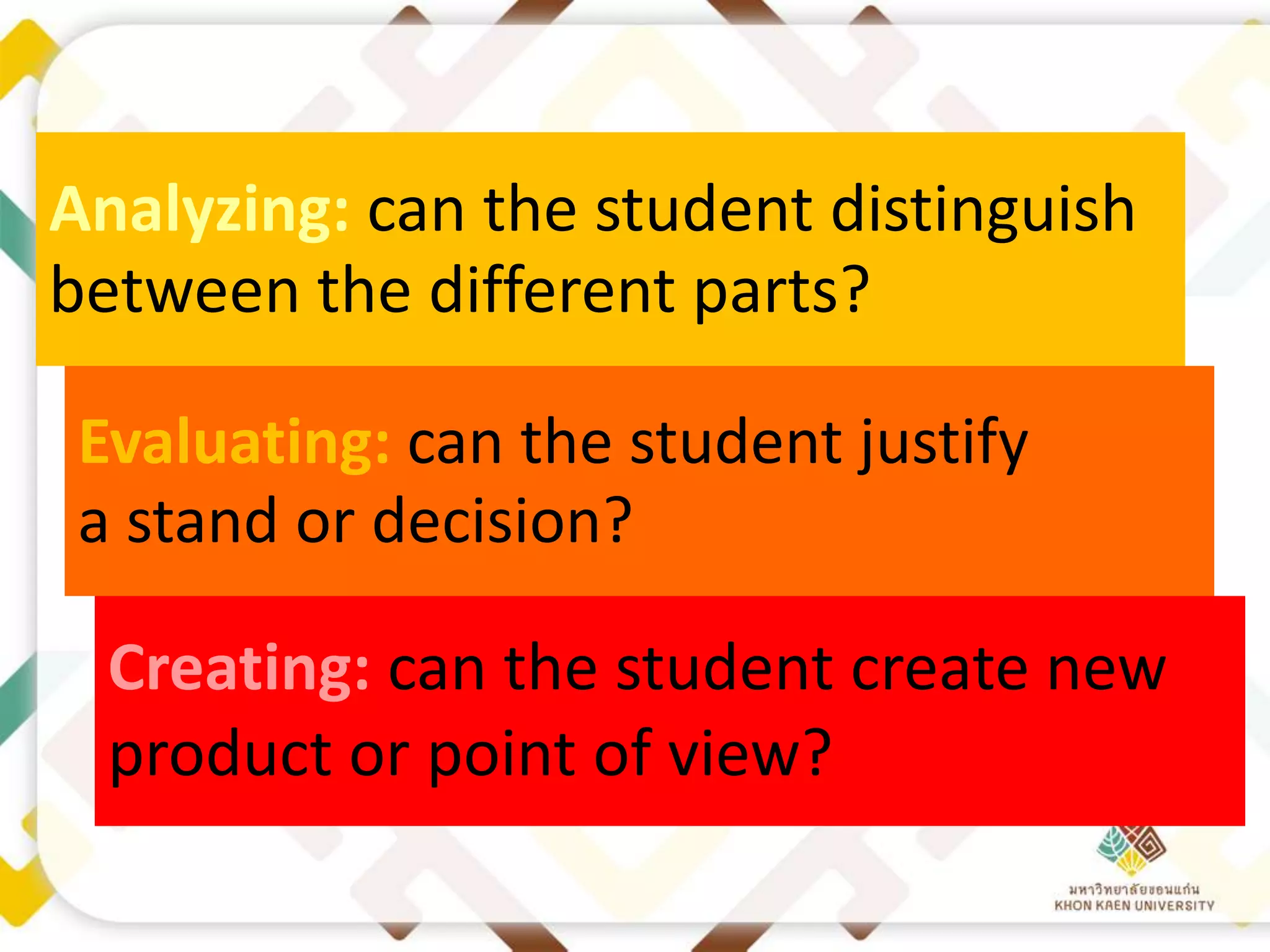 Analyzing: can the student distinguish
between the different parts? 
Evaluating: can the student justify
a stand or decision? 

Creating: can the student create new
product or point of view?   

 