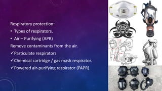 Respiratory protection:
• Types of respirators.
• Air – Purifying (APR)
Remove contaminants from the air.
Particulate respirators
Chemical cartridge / gas mask respirator.
Powered air-purifying respirator (PAPR).
 