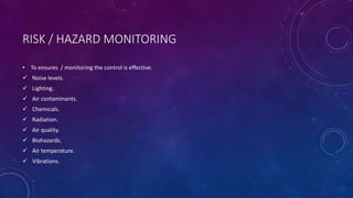RISK / HAZARD MONITORING
• To ensures / monitoring the control is effective.
 Noise levels.
 Lighting.
 Air contaminants.
 Chemicals.
 Radiation.
 Air quality.
 Biohazards.
 Air temperature.
 Vibrations.
 