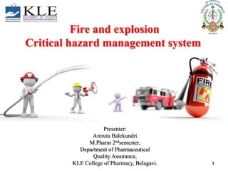 Fire and explosion
Critical hazard management system
Presenter:
Amruta Balekundri
M.Pharm 2ndsemester,
Department of Pharmaceutical
Quality Assurance,
KLE College of Pharmacy, Belagavi. 1
 