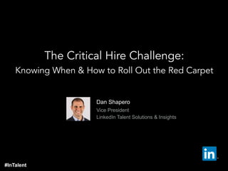   Dan Shapero
  Vice President
  LinkedIn Talent Solutions & Insights
The Critical Hire Challenge:
Knowing When & How to Roll Out the Red Carpet
#InTalent
 