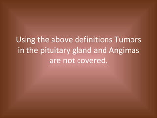 Using the above definitions Tumors in the pituitary gland and Angimas are not covered. 