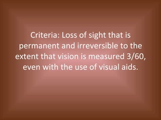 Criteria: Loss of sight that is permanent and irreversible to the extent that vision is measured 3/60, even with the use of visual aids. 