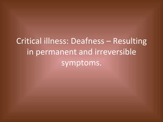 Critical illness: Deafness – Resulting in permanent and irreversible symptoms. 