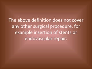 The above definition does not cover any other surgical procedure, for example insertion of stents or endovascular repair. 