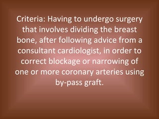 Criteria: Having to undergo surgery that involves dividing the breast bone, after following advice from a consultant cardiologist, in order to correct blockage or narrowing of one or more coronary arteries using by-pass graft. 