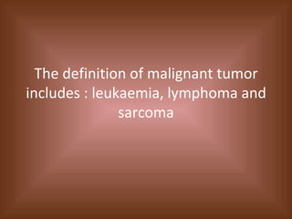 The definition of malignant tumor includes : leukaemia, lymphoma and sarcoma 