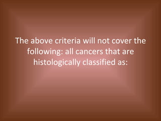 The above criteria will not cover the following: all cancers that are histologically classified as: 