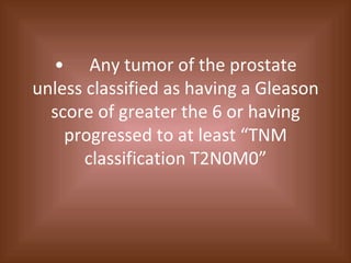 • Any tumor of the prostate unless classified as having a Gleason score of greater the 6 or having progressed to at least “TNM classification T2N0M0” 