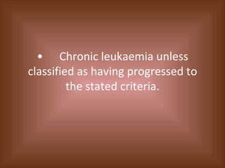 • Chronic leukaemia unless classified as having progressed to the stated criteria. 