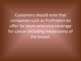 Customers should note that companies such as PruProtect do offer far more extensive coverage for cancer including mastectomy of the breast. 