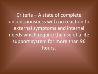 Criteria – A state of complete unconsciousness with no reaction to external symptoms and internal needs which require the use of a life support system for more than 96 hours. 