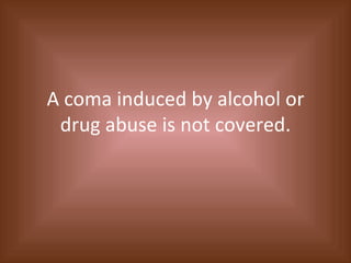 A coma induced by alcohol or drug abuse is not covered. 
