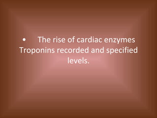 • The rise of cardiac enzymes Troponins recorded and specified levels. 