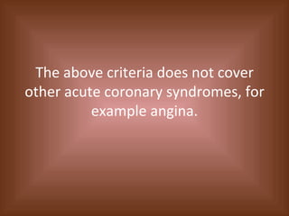 The above criteria does not cover other acute coronary syndromes, for example angina. 