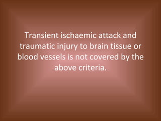 Transient ischaemic attack and traumatic injury to brain tissue or blood vessels is not covered by the above criteria. 