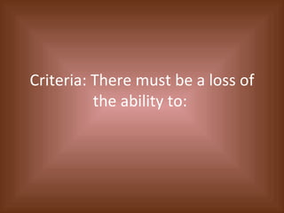 Criteria: There must be a loss of the ability to:  