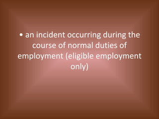 •  an incident occurring during the course of normal duties of employment (eligible employment only) 