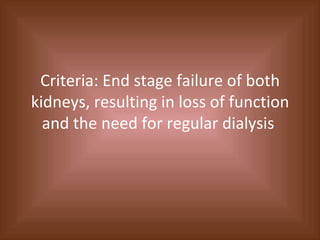 Criteria: End stage failure of both kidneys, resulting in loss of function and the need for regular dialysis  