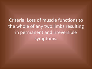Criteria: Loss of muscle functions to the whole of any two limbs resulting in permanent and irreversible symptoms. 