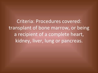 Criteria: Procedures covered: transplant of bone marrow, or being a recipient of a complete heart, kidney, liver, lung or pancreas. 