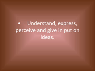 • Understand, express, perceive and give in put on ideas. 