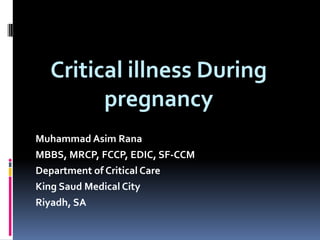 Critical illness During
pregnancy
Muhammad Asim Rana
MBBS, MRCP, FCCP, EDIC, SF-CCM
Department of Critical Care
King Saud Medical City
Riyadh, SA

 
