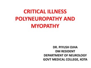 CRITICAL ILLNESS
POLYNEUROPATHY AND
MYOPATHY
DR. PIYUSH OJHA
DM RESIDENT
DEPARTMENT OF NEUROLOGY
GOVT MEDICAL COLLEGE, KOTA
 