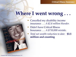 Where I went wrong . . . Cancelled my disability income insurance . . .  A $2.8 million blunder. Didn’t have Critical Illness Insurance . . .  A $710,000 mistake. Total net wealth reduction to date:  $3.5 million and counting 