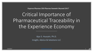 Critical Importance of
Pharmaceutical Traceability in
the Experience Economy
Ajaz S. Hussain, Ph.D.
Insight, Advice & Solutions LLC
11/6/2017 Ajaz@ajazhussain.com 1
Express Pharma CXO Pharma Summit: Beyond 2017
 