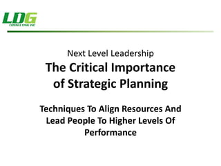 Next Level Leadership
 The Critical Importance
  of Strategic Planning
Techniques To Align Resources And
 Lead People To Higher Levels Of
          Performance
 