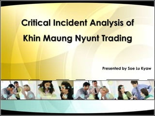 Critical Incident Analysis of KhinMaungNyunt Trading Presented by Soe Lu Kyaw 