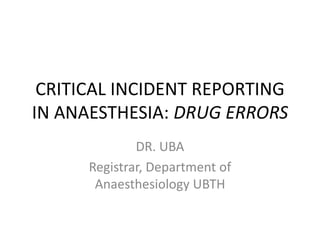 CRITICAL INCIDENT REPORTING
IN ANAESTHESIA: DRUG ERRORS
DR. UBA
Registrar, Department of
Anaesthesiology UBTH
 