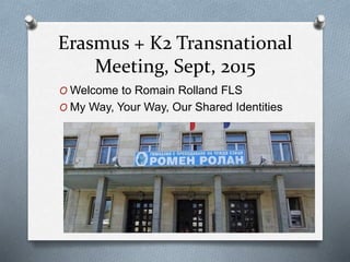 Erasmus + K2 Transnational
Meeting, Sept, 2015
O Welcome to Romain Rolland FLS
O My Way, Your Way, Our Shared Identities
 