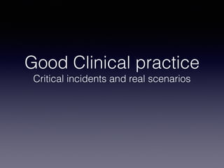 Good Clinical practice
Critical incidents and real scenarios
 